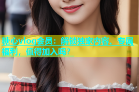 糖心vlog会员：解锁独家内容、专属福利，值得加入吗？