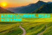 金善雅糖心vlog喝醉瞬间，短视频平台记录生活瞬间