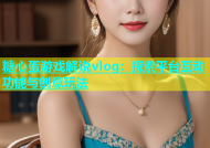 糖心蛋游戏解说vlog：探索平台互动功能与创意玩法
