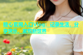 糖心官网入口Vlog：记录生活，分享快乐，发现新世界