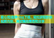 糖心短视频vlog下载，轻松获取精彩视频内容，随时随地观看和分享