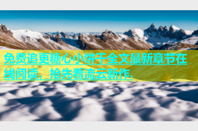 免费追更糖心小饼干全文最新章节在线阅读，抢先看流云新作.
