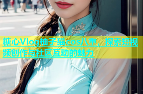 糖心Vlog柚子猫cos八重，探索短视频创作与社区互动的魅力