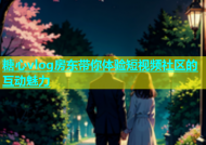 糖心vlog房东带你体验短视频社区的互动魅力
