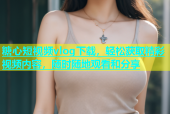 糖心短视频vlog下载，轻松获取精彩视频内容，随时随地观看和分享