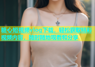 糖心短视频vlog下载，轻松获取精彩视频内容，随时随地观看和分享