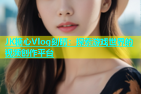 JK糖心Vlog刻晴：探索游戏世界的视频创作平台