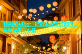 18糖心vlog：记录生活美好瞬间，分享快乐与心情