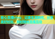 糖心直播vlog：记录生活瞬间，分享美好时刻，随时随地直播互动