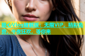 糖心Vlog破解版：无限VIP，精彩免费，午夜狂欢，等你来