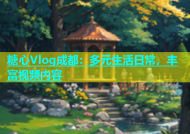 糖心Vlog成都：多元生活日常，丰富视频内容
