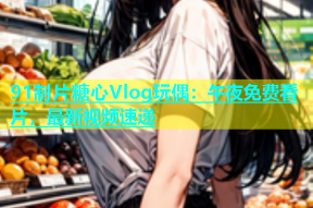 91制片糖心Vlog玩偶：午夜免费看片，最新视频速递
