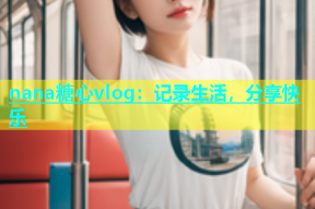 nana糖心vlog：记录生活，分享快乐