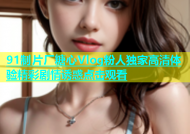 91制片厂糖心Vlog粉人独家高清体验精彩剧情诱惑点击观看