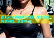 糖心vlog黄最新iOS版：极速下载、免费观看、创作Vlog