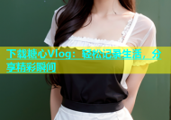 下载糖心Vlog：轻松记录生活，分享精彩瞬间