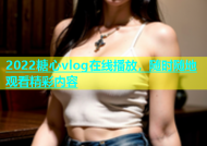 2022糖心vlog在线播放，随时随地观看精彩内容