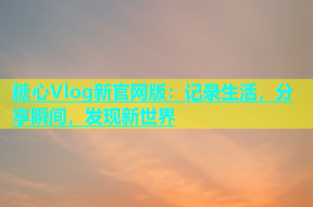 糖心Vlog新官网版：记录生活，分享瞬间，发现新世界