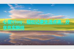 心糖Vlog：轻松记录生活点滴，分享真实瞬间