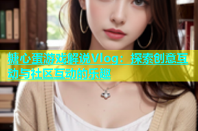 糖心蛋游戏解说Vlog：探索创意互动与社区互动的乐趣