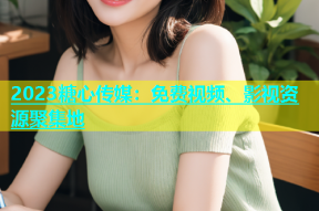 2023糖心传媒：免费视频、影视资源聚集地