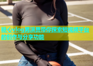 糖心vlog男演员带你探索短视频平台的创作与分享功能