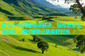 糖心vlog网络错误解决，轻松分享生活瞬间，随时随地记录美好时光