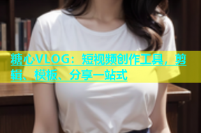 糖心VLOG：短视频创作工具，剪辑、模板、分享一站式