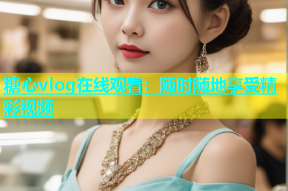 糖心vlog在线观看：随时随地享受精彩视频