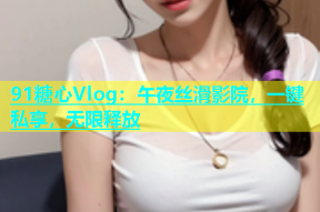 91糖心Vlog：午夜丝滑影院，一键私享，无限释放