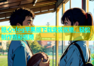 糖心vlog苹果版下载安装攻略，轻松制作精彩视频