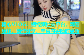 糖心VLOG：短视频社交平台，观看赚钱，创作分享，丰富内容随时更新