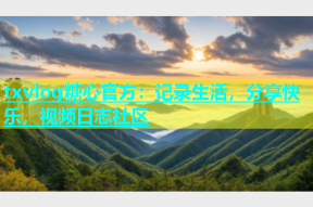 txvlog糖心官方：记录生活，分享快乐，视频日志社区