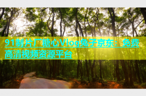 91制片厂糖心Vlog兔子京东：免费高清视频资源平台
