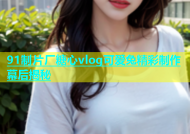 91制片厂糖心vlog可爱兔精彩制作幕后揭秘