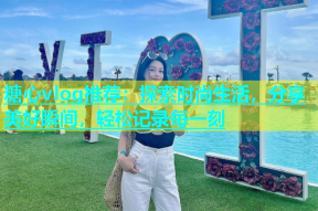 糖心vlog推荐：探索时尚生活，分享美好瞬间，轻松记录每一刻