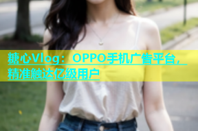 糖心Vlog：OPPO手机广告平台，精准触达亿级用户