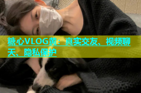 糖心VLOG黄：真实交友、视频聊天、隐私保护