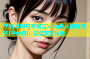 芋圆啵啵甜蜜暴击Vlog达人都在用的[平台名]，记录美好生活