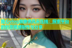 糖心vlog蜘蛛侠风采在线：探索平台的创意视频制作与分享