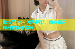 糖心Vlog：无限精彩，随心看片，每日更新等你来