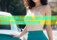 糖心短视频vlog下载，轻松获取精彩内容，随时随地观看和分享