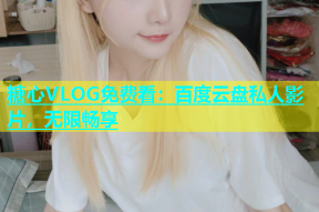 糖心VLOG免费看：百度云盘私人影片，无限畅享