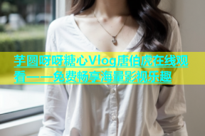 芋圆呀呀糖心Vlog唐伯虎在线观看——免费畅享海量影视乐趣