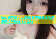 糖心成年版vlog精彩分享记录生活点滴轻松创作与社交体验