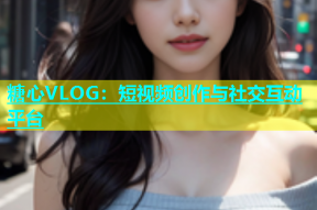 糖心VLOG：短视频创作与社交互动平台