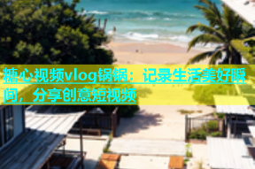 糖心视频vlog锅锅：记录生活美好瞬间，分享创意短视频