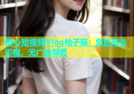 糖心短视频Vlog柚子猫：免费高清影视，无广告观看