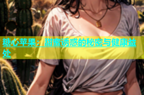 糖心苹果：甜蜜诱惑的秘密与健康益处