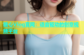 糖心Vlog官网：语音驱动的创意视频平台